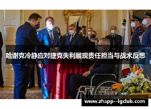 哈谢克冷静应对捷克失利展现责任担当与战术反思 哈谢克冷静应对捷克失利展现责任担当与战术反思