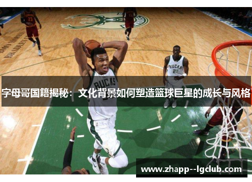 字母哥国籍揭秘:文化背景如何塑造篮球巨星的成长与风格 字母哥国籍揭秘:文化背景如何塑造篮球巨星的成长与风格