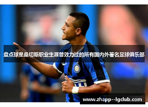 盘点球星桑切斯职业生涯曾效力过的所有国内外著名足球俱乐部