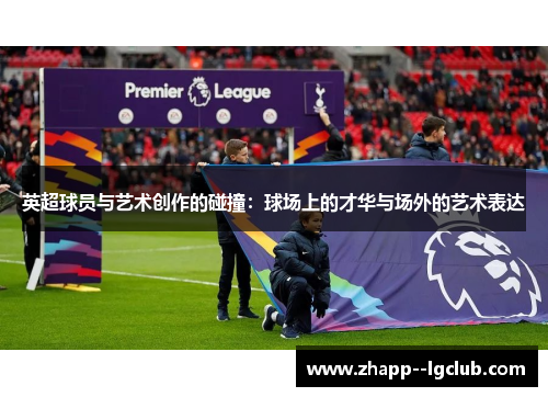 英超球员与艺术创作的碰撞：球场上的才华与场外的艺术表达