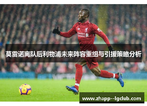莫雷诺离队后利物浦未来阵容重组与引援策略分析 莫雷诺离队后利物浦未来阵容重组与引援策略分析