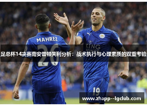 足总杯14决赛南安普顿失利分析:战术执行与心理素质的双重考验 足总杯14决赛南安普顿失利分析:战术执行与心理素质的双重考验