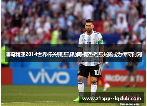 迪玛利亚2014世界杯关键进球助阿根廷挺进决赛成为传奇时刻 迪玛利亚2014世界杯关键进球助阿根廷挺进决赛成为传奇时刻