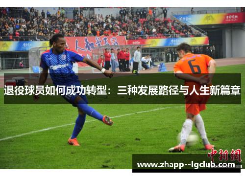 退役球员如何成功转型:三种发展路径与人生新篇章 退役球员如何成功转型:三种发展路径与人生新篇章