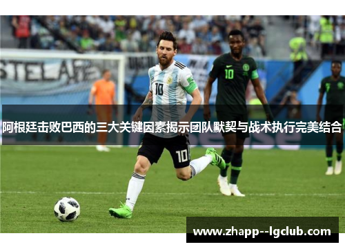 阿根廷击败巴西的三大关键因素揭示团队默契与战术执行完美结合