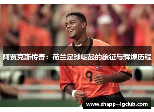 阿贾克斯传奇:荷兰足球崛起的象征与辉煌历程 阿贾克斯传奇:荷兰足球崛起的象征与辉煌历程