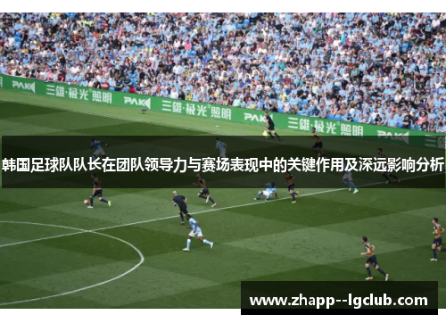 韩国足球队队长在团队领导力与赛场表现中的关键作用及深远影响分析 韩国足球队队长在团队领导力与赛场表现中的关键作用及深远影响分析