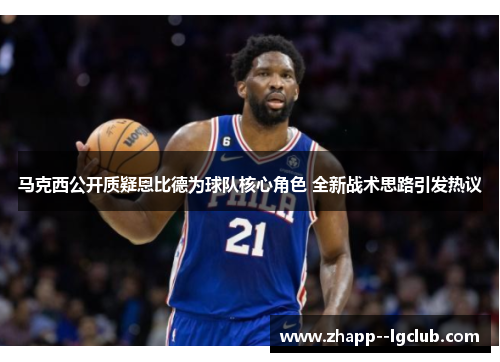 马克西公开质疑恩比德为球队核心角色 全新战术思路引发热议 马克西公开质疑恩比德为球队核心角色 全新战术思路引发热议