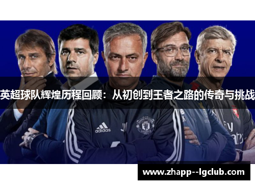 英超球队辉煌历程回顾:从初创到王者之路的传奇与挑战 英超球队辉煌历程回顾:从初创到王者之路的传奇与挑战