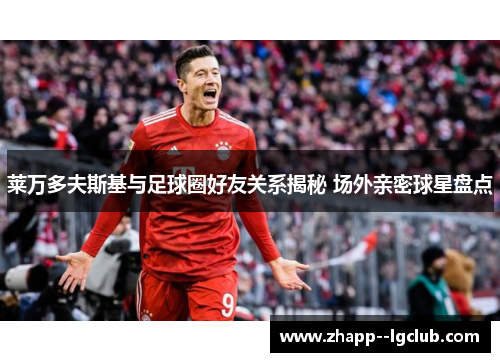 莱万多夫斯基与足球圈好友关系揭秘 场外亲密球星盘点 莱万多夫斯基与足球圈好友关系揭秘 场外亲密球星盘点