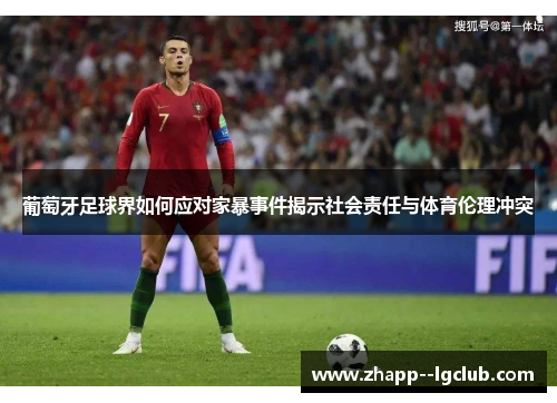 葡萄牙足球界如何应对家暴事件揭示社会责任与体育伦理冲突 葡萄牙足球界如何应对家暴事件揭示社会责任与体育伦理冲突