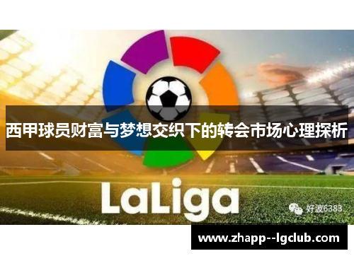 西甲球员财富与梦想交织下的转会市场心理探析 西甲球员财富与梦想交织下的转会市场心理探析