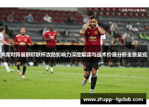 B席对阵曼联欧联杯攻防影响力深度解读与战术价值分析全景呈现