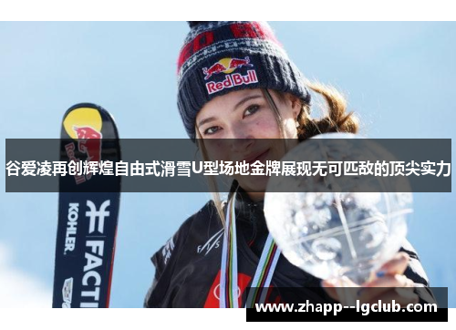 谷爱凌再创辉煌自由式滑雪U型场地金牌展现无可匹敌的顶尖实力 谷爱凌再创辉煌自由式滑雪U型场地金牌展现无可匹敌的顶尖实力