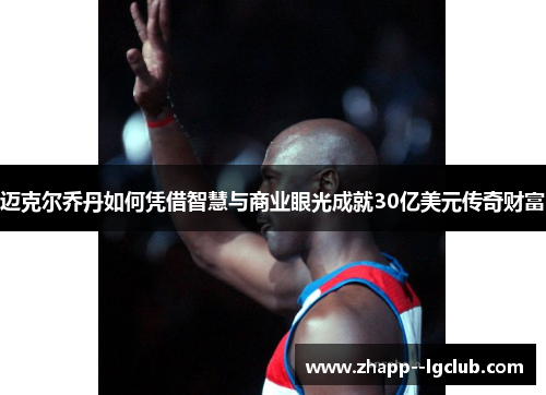 迈克尔乔丹如何凭借智慧与商业眼光成就30亿美元传奇财富 迈克尔乔丹如何凭借智慧与商业眼光成就30亿美元传奇财富
