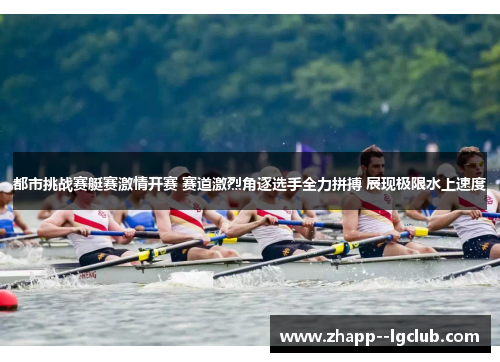 都市挑战赛艇赛激情开赛 赛道激烈角逐选手全力拼搏 展现极限水上速度 都市挑战赛艇赛激情开赛 赛道激烈角逐选手全力拼搏 展现极限水上速度