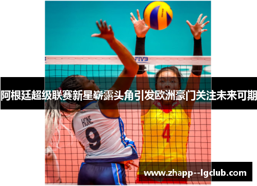 阿根廷超级联赛新星崭露头角引发欧洲豪门关注未来可期 阿根廷超级联赛新星崭露头角引发欧洲豪门关注未来可期