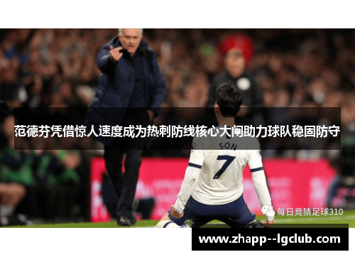 范德芬凭借惊人速度成为热刺防线核心大闸助力球队稳固防守 范德芬凭借惊人速度成为热刺防线核心大闸助力球队稳固防守