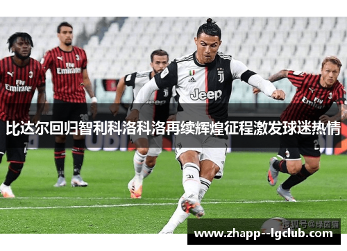 比达尔回归智利科洛科洛再续辉煌征程激发球迷热情