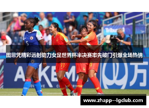 图恩凭精彩远射助力女足世界杯半决赛率先破门引爆全场热情 图恩凭精彩远射助力女足世界杯半决赛率先破门引爆全场热情